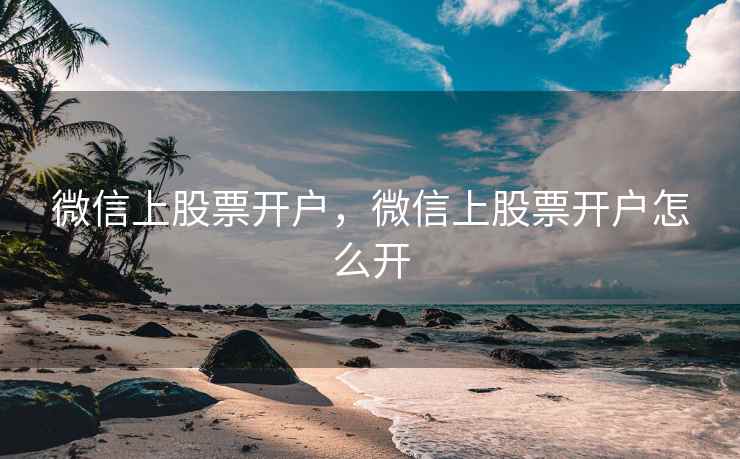 微信上股票开户，微信上股票开户怎么开