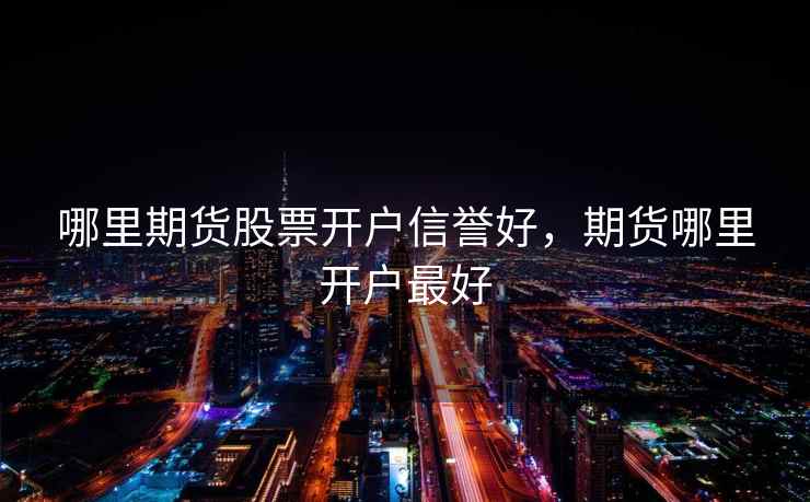 哪里期货股票开户信誉好，期货哪里开户最好