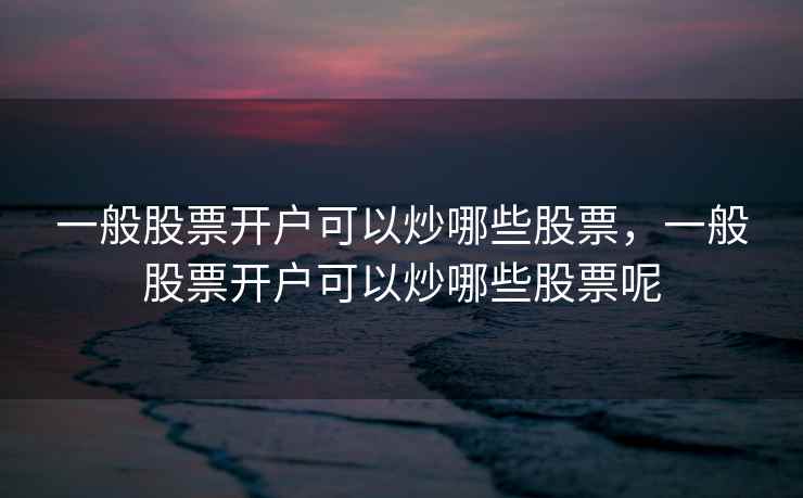 一般股票开户可以炒哪些股票，一般股票开户可以炒哪些股票呢